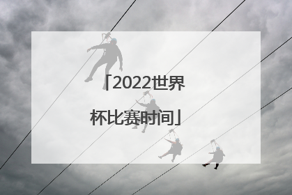 「2022世界杯比赛时间」2022世界杯比赛时间 欧洲联赛