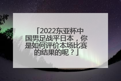 2022东亚杯中国男足战平日本，你是如何评价本场比赛的结果的呢？