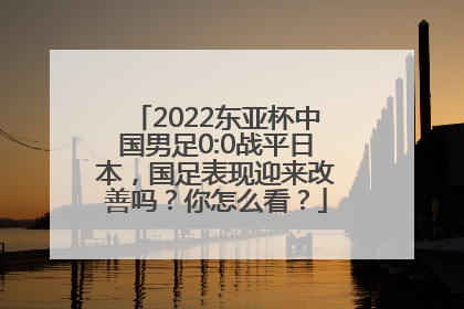 2022东亚杯中国男足0:0战平日本，国足表现迎来改善吗？你怎么看？