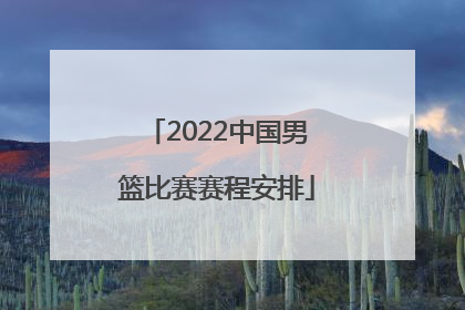 「2022中国男篮比赛赛程安排」中国男篮国家队比赛赛程安排