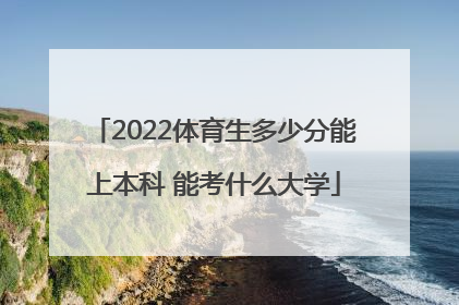 2022体育生多少分能上本科 能考什么大学