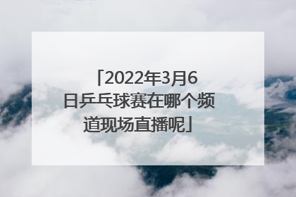 2022年3月6日乒乓球赛在哪个频道现场直播呢