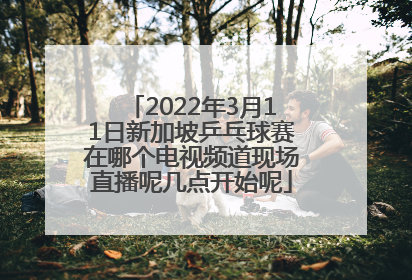 2022年3月11日新加坡乒乓球赛在哪个电视频道现场直播呢几点开始呢