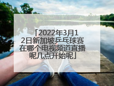 2022年3月12日新加坡乒乓球赛在哪个电视频道直播呢几点开始呢