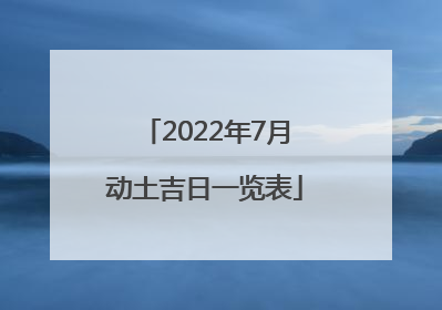 2022年7月动土吉日一览表