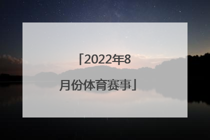 「2022年8月份体育赛事」2022年6月份的体育赛事