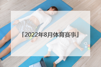 「2022年8月体育赛事」2022年国内外重大体育赛事