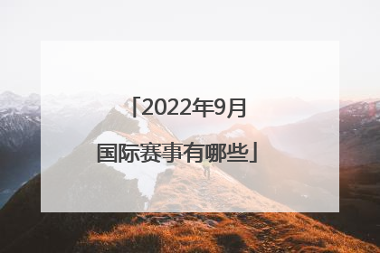 「2022年9月国际赛事有哪些」2022年的国际赛事