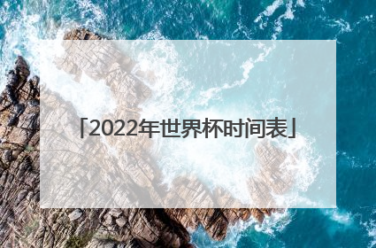 「2022年世界杯时间表」2022年世界杯开赛时间表