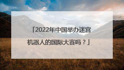 2022年中国举办迷宫机器人的国际大赛吗？