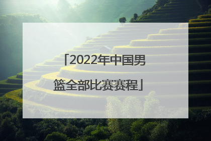 「2022年中国男篮全部比赛赛程」中国男篮2022年比赛直播