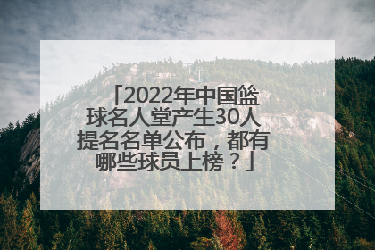 2022年中国篮球名人堂产生30人提名名单公布，都有哪些球员上榜？