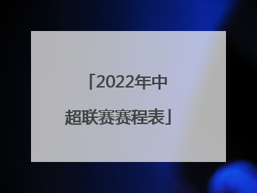 「2022年中超联赛赛程表」2022年中超联赛赛程表2022年中超赛程表