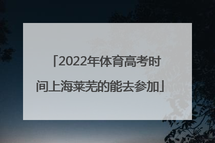 2022年体育高考时间上海莱芜的能去参加