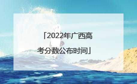 2022年广西高考分数公布时间