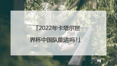 2022年卡塔尔世界杯中国队能进吗?