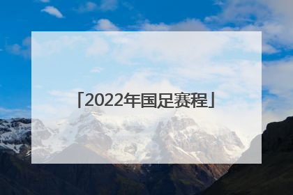 「2022年国足赛程」2022年国足赛程表