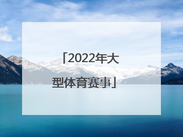 「2022年大型体育赛事」2022年中国大型体育赛事