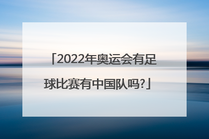 2022年奥运会有足球比赛有中国队吗?