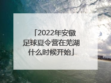 2022年安徽足球夏令营在芜湖什么时候开始