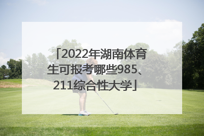 2022年湖南体育生可报考哪些985、211综合性大学