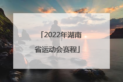 「2022年湖南省运动会赛程」2022年湖南省运动会时间