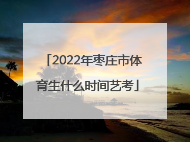 2022年枣庄市体育生什么时间艺考