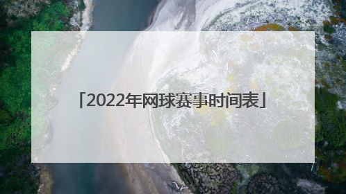 「2022年网球赛事时间表」网球赛事时间表2022赛程表