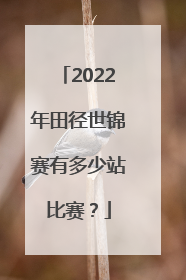 2022年田径世锦赛有多少站比赛？