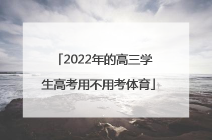 2022年的高三学生高考用不用考体育