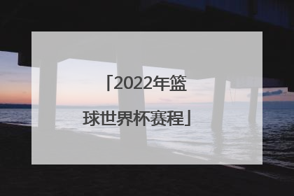 「2022年篮球世界杯赛程」2022篮球世界杯中国队赛程