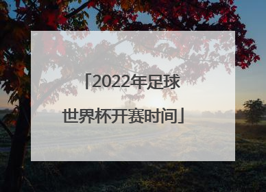 「2022年足球世界杯开赛时间」2022年世界杯开赛时间为什么这么晚