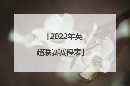 「2022年英超联赛赛程表」2022年英超联赛什么时候开始