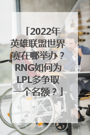 2022年英雄联盟世界赛在哪举办？RNG如何为LPL多争取一个名额？