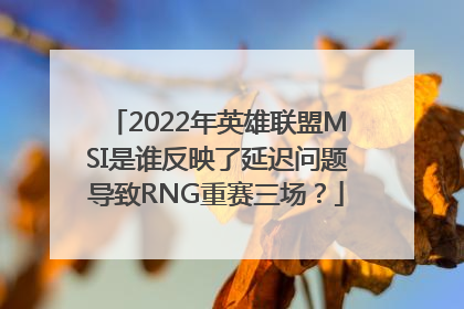 2022年英雄联盟MSI是谁反映了延迟问题导致RNG重赛三场？