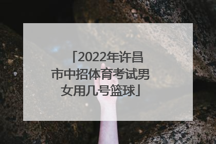 2022年许昌市中招体育考试男女用几号篮球