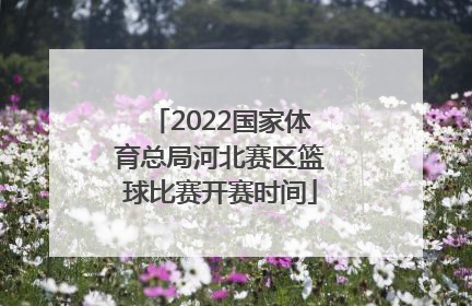 2022国家体育总局河北赛区篮球比赛开赛时间