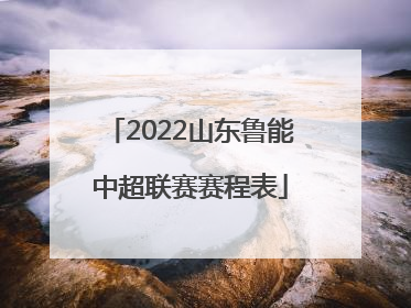 2022山东鲁能中超联赛赛程表