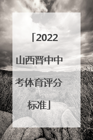 2022山西晋中中考体育评分标准