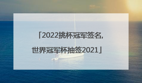 2022挑杯冠军签名,世界冠军杯抽签2021