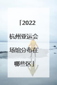 2022杭州亚运会场馆分布在哪些区