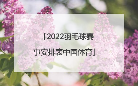 「2022羽毛球赛事安排表中国体育」中国体育直播在线观看羽毛球2022