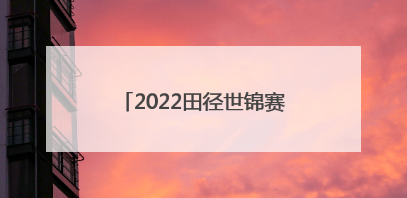 2022田径世锦赛赛程表出炉，其中有你喜欢的运动员吗？