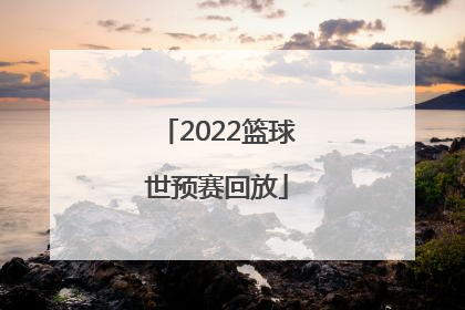 「2022篮球世预赛回放」2022篮球世预赛回放哪里看