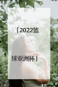 「2022篮球亚洲杯」篮球世锦赛2022中国男篮