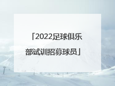 「2022足球俱乐部试训招募球员」2022足球俱乐部试训电话