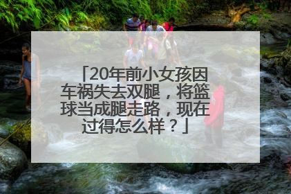 20年前小女孩因车祸失去双腿，将篮球当成腿走路，现在过得怎么样？