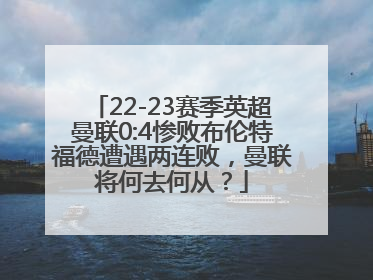 22-23赛季英超曼联0:4惨败布伦特福德遭遇两连败，曼联将何去何从？