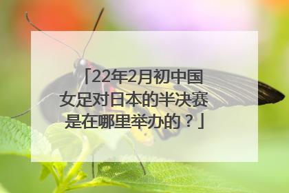 22年2月初中国女足对日本的半决赛是在哪里举办的？