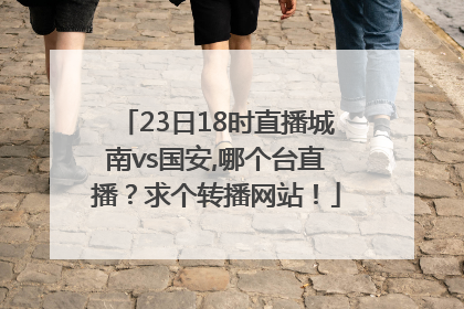 23日18时直播城南vs国安,哪个台直播？求个转播网站！